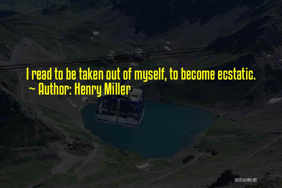 Henry Miller Quotes: I Read To Be Taken Out Of Myself, To Become Ecstatic.