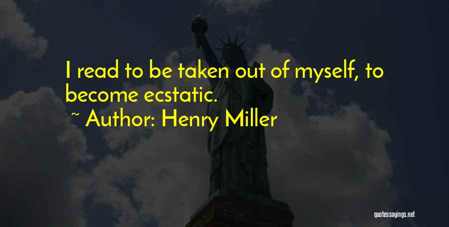 Henry Miller Quotes: I Read To Be Taken Out Of Myself, To Become Ecstatic.