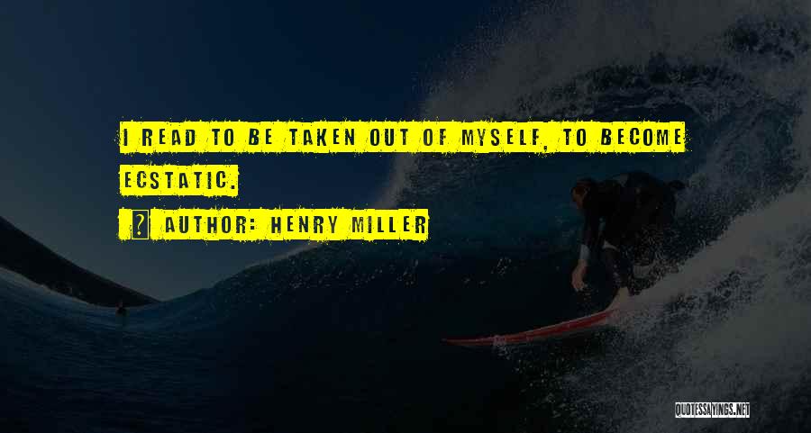 Henry Miller Quotes: I Read To Be Taken Out Of Myself, To Become Ecstatic.