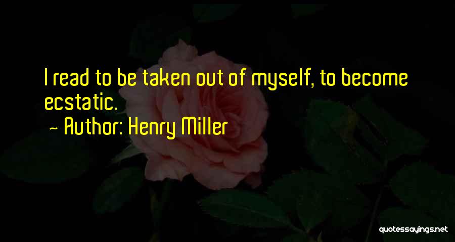 Henry Miller Quotes: I Read To Be Taken Out Of Myself, To Become Ecstatic.