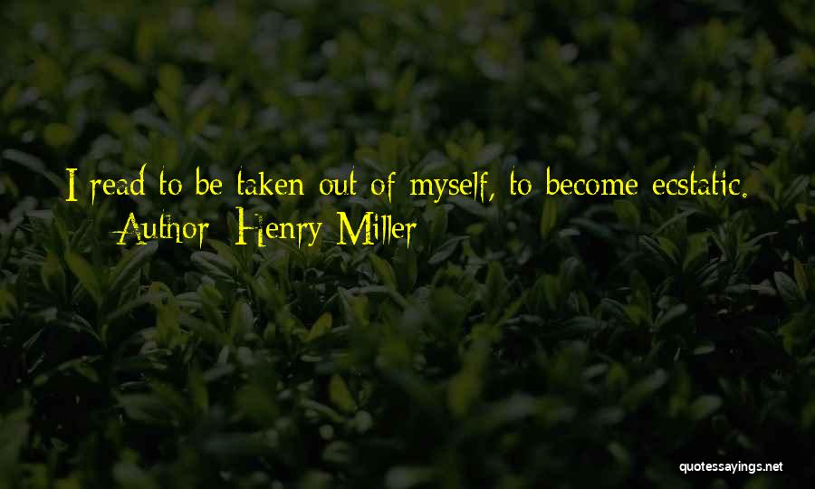 Henry Miller Quotes: I Read To Be Taken Out Of Myself, To Become Ecstatic.