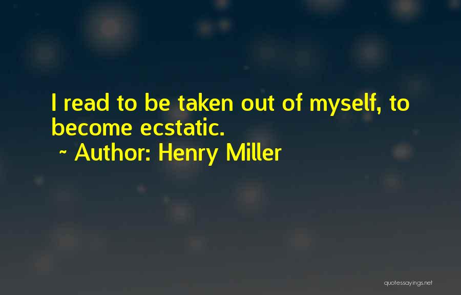 Henry Miller Quotes: I Read To Be Taken Out Of Myself, To Become Ecstatic.