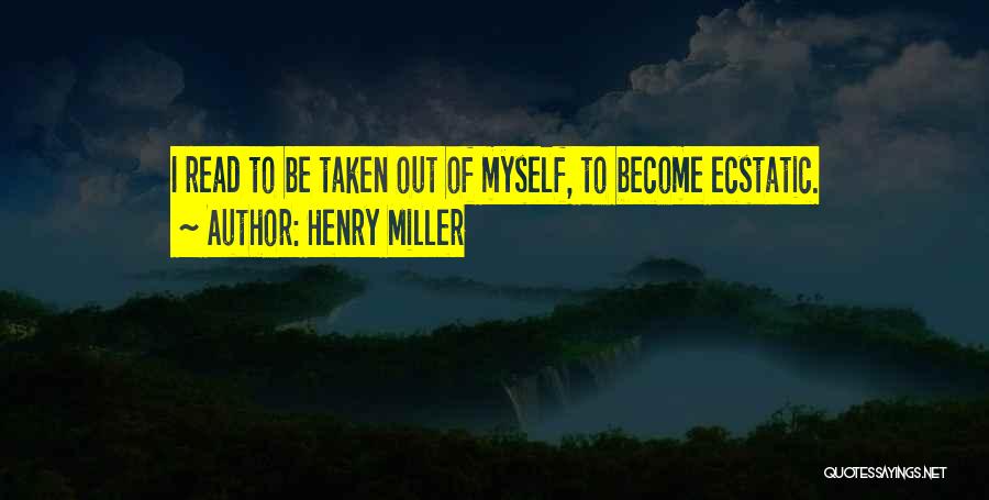 Henry Miller Quotes: I Read To Be Taken Out Of Myself, To Become Ecstatic.