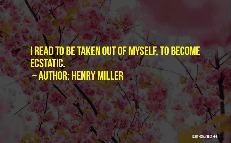 Henry Miller Quotes: I Read To Be Taken Out Of Myself, To Become Ecstatic.