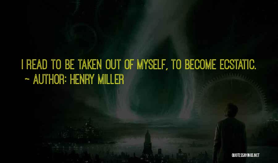 Henry Miller Quotes: I Read To Be Taken Out Of Myself, To Become Ecstatic.