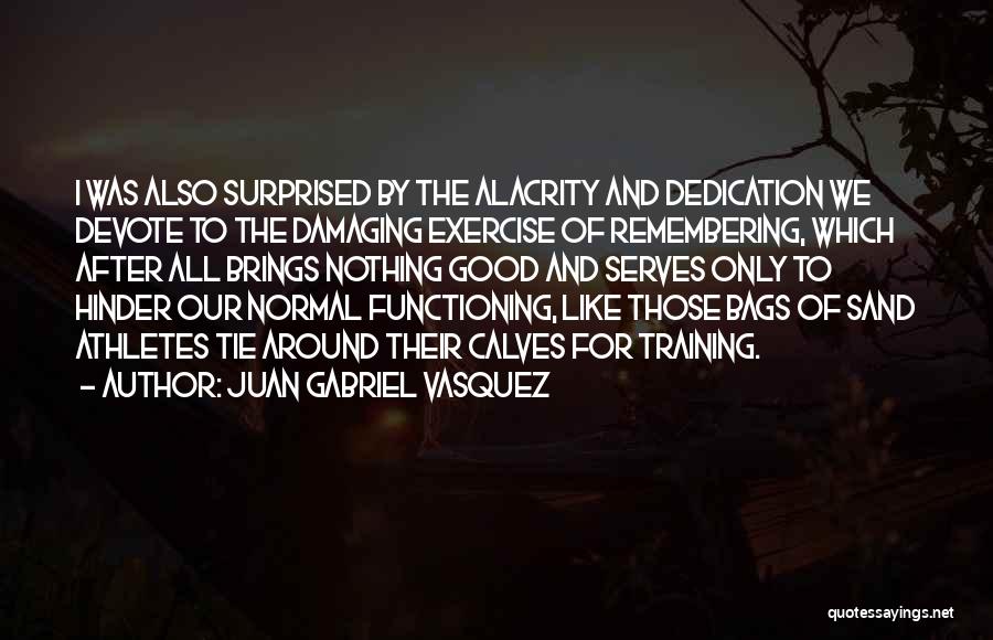 Juan Gabriel Vasquez Quotes: I Was Also Surprised By The Alacrity And Dedication We Devote To The Damaging Exercise Of Remembering, Which After All