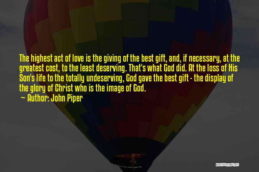 John Piper Quotes: The Highest Act Of Love Is The Giving Of The Best Gift, And, If Necessary, At The Greatest Cost, To