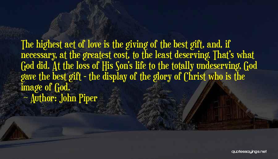 John Piper Quotes: The Highest Act Of Love Is The Giving Of The Best Gift, And, If Necessary, At The Greatest Cost, To