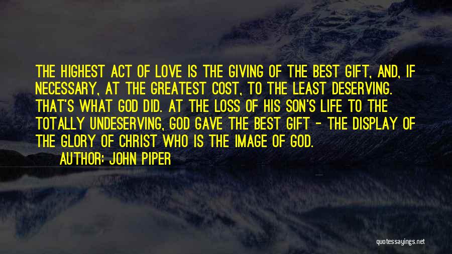 John Piper Quotes: The Highest Act Of Love Is The Giving Of The Best Gift, And, If Necessary, At The Greatest Cost, To