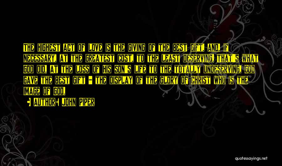 John Piper Quotes: The Highest Act Of Love Is The Giving Of The Best Gift, And, If Necessary, At The Greatest Cost, To