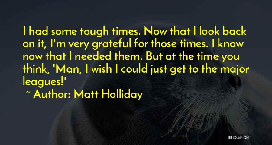 Matt Holliday Quotes: I Had Some Tough Times. Now That I Look Back On It, I'm Very Grateful For Those Times. I Know