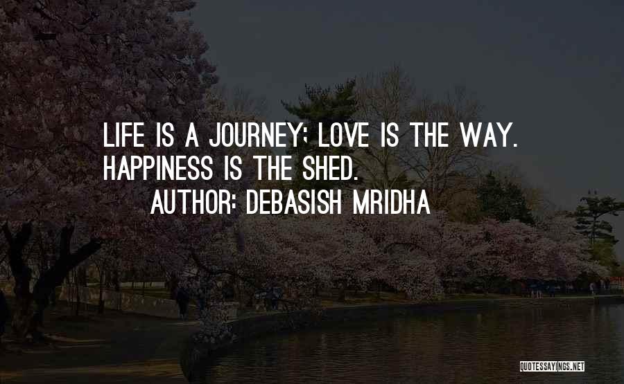 Debasish Mridha Quotes: Life Is A Journey; Love Is The Way. Happiness Is The Shed.
