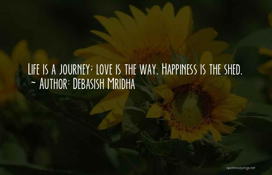 Debasish Mridha Quotes: Life Is A Journey; Love Is The Way. Happiness Is The Shed.
