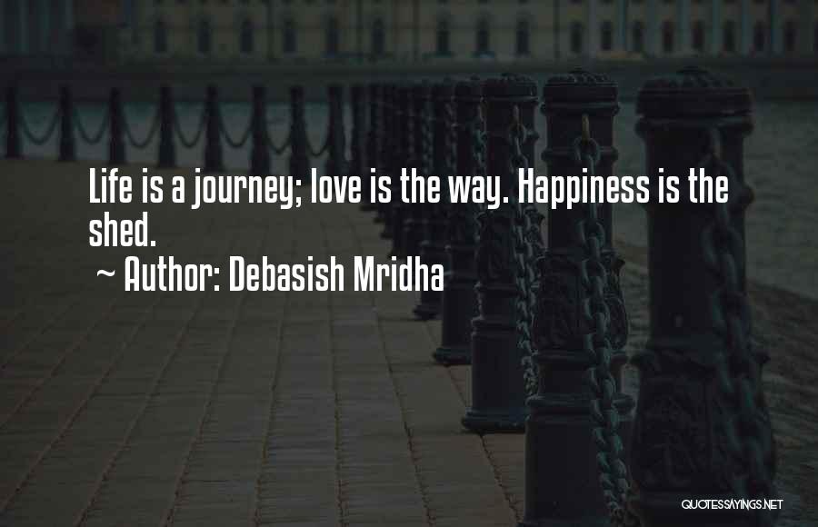 Debasish Mridha Quotes: Life Is A Journey; Love Is The Way. Happiness Is The Shed.