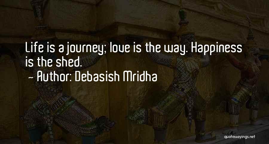 Debasish Mridha Quotes: Life Is A Journey; Love Is The Way. Happiness Is The Shed.