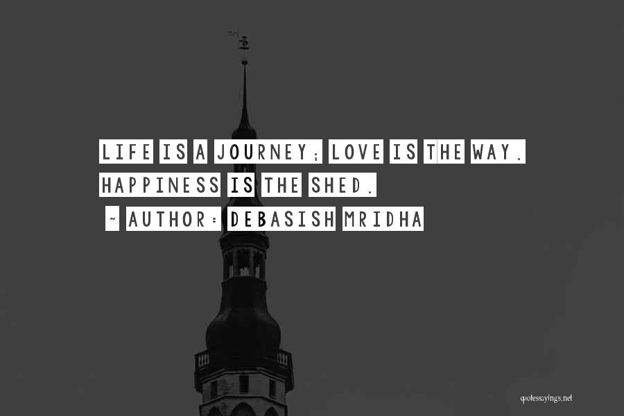 Debasish Mridha Quotes: Life Is A Journey; Love Is The Way. Happiness Is The Shed.
