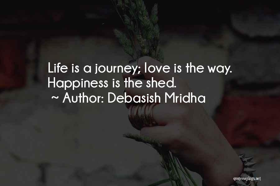 Debasish Mridha Quotes: Life Is A Journey; Love Is The Way. Happiness Is The Shed.