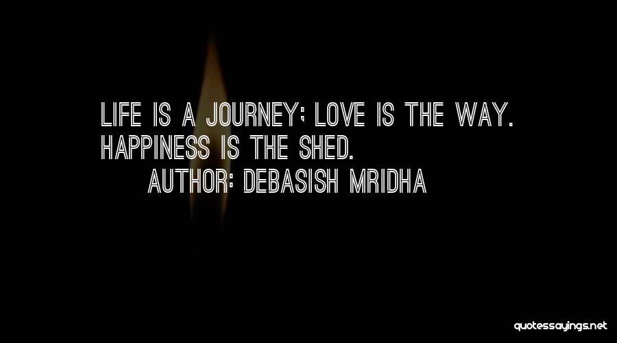 Debasish Mridha Quotes: Life Is A Journey; Love Is The Way. Happiness Is The Shed.