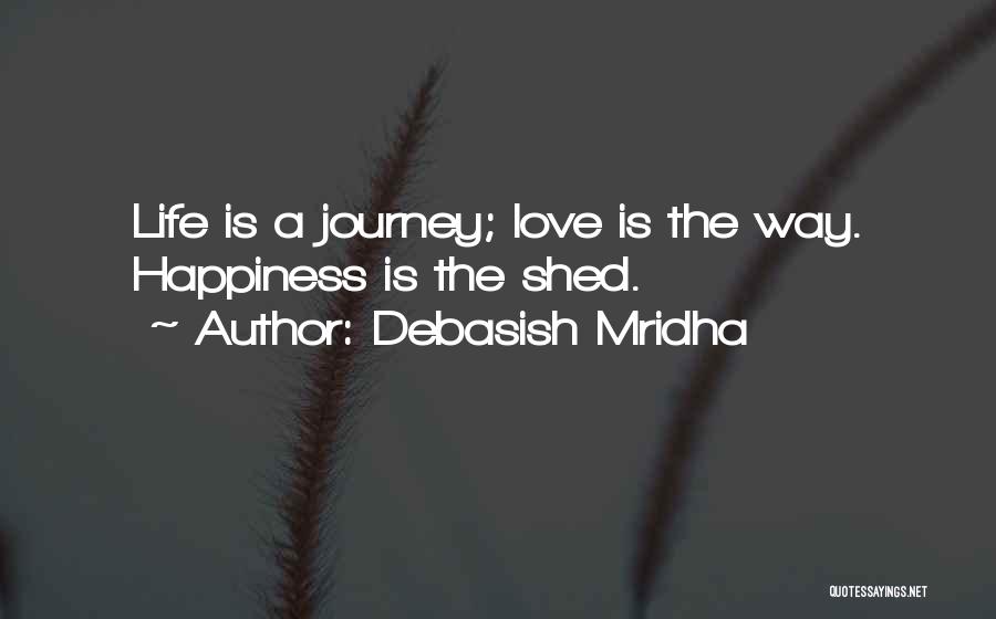 Debasish Mridha Quotes: Life Is A Journey; Love Is The Way. Happiness Is The Shed.