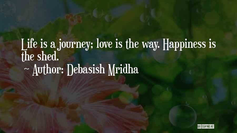 Debasish Mridha Quotes: Life Is A Journey; Love Is The Way. Happiness Is The Shed.