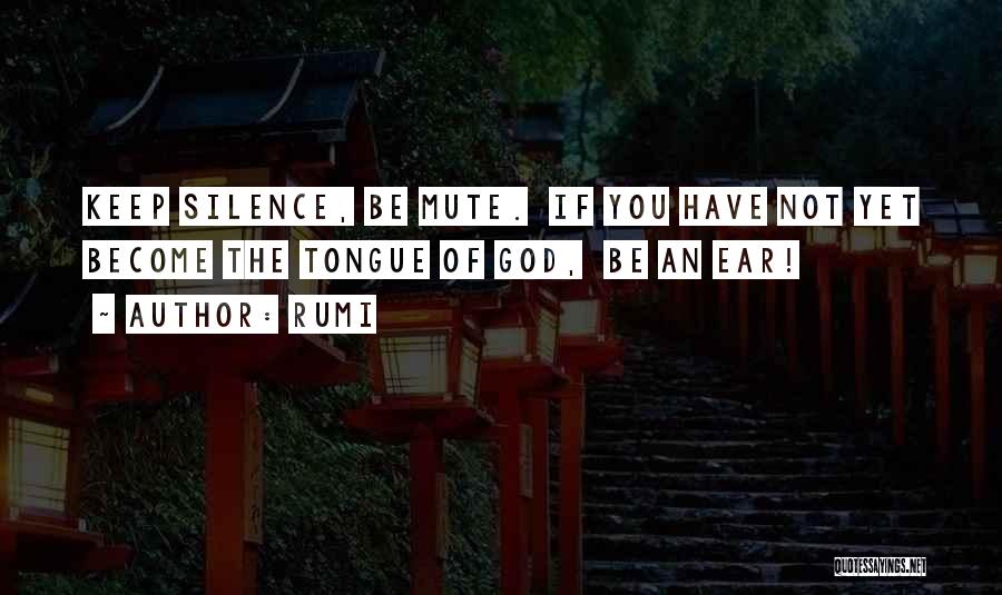 Rumi Quotes: Keep Silence, Be Mute. If You Have Not Yet Become The Tongue Of God, Be An Ear!