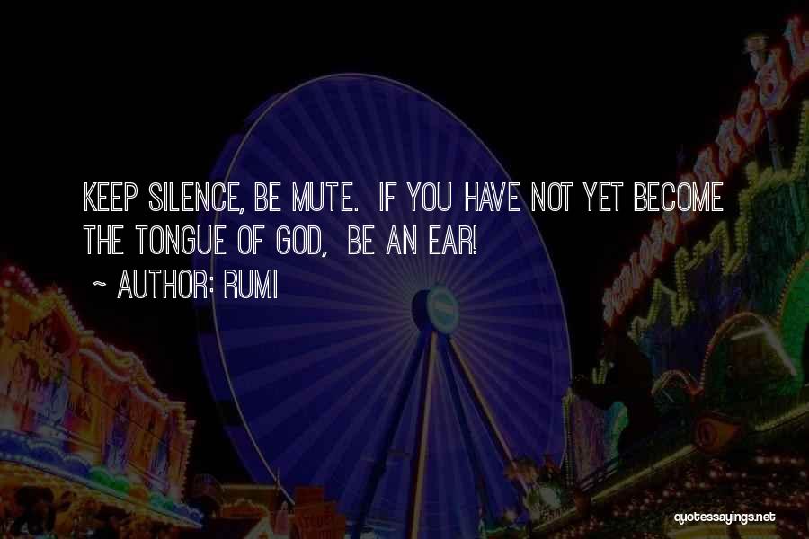 Rumi Quotes: Keep Silence, Be Mute. If You Have Not Yet Become The Tongue Of God, Be An Ear!