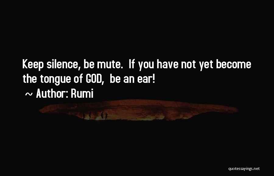 Rumi Quotes: Keep Silence, Be Mute. If You Have Not Yet Become The Tongue Of God, Be An Ear!