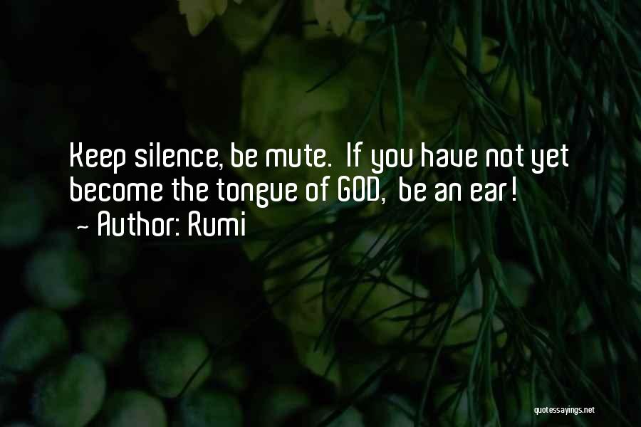 Rumi Quotes: Keep Silence, Be Mute. If You Have Not Yet Become The Tongue Of God, Be An Ear!