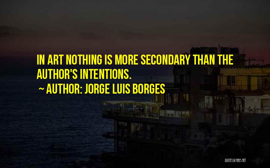 Jorge Luis Borges Quotes: In Art Nothing Is More Secondary Than The Author's Intentions.