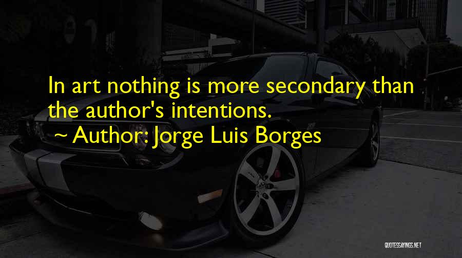 Jorge Luis Borges Quotes: In Art Nothing Is More Secondary Than The Author's Intentions.