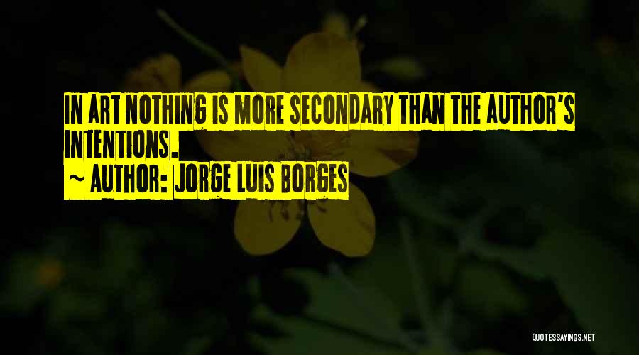 Jorge Luis Borges Quotes: In Art Nothing Is More Secondary Than The Author's Intentions.