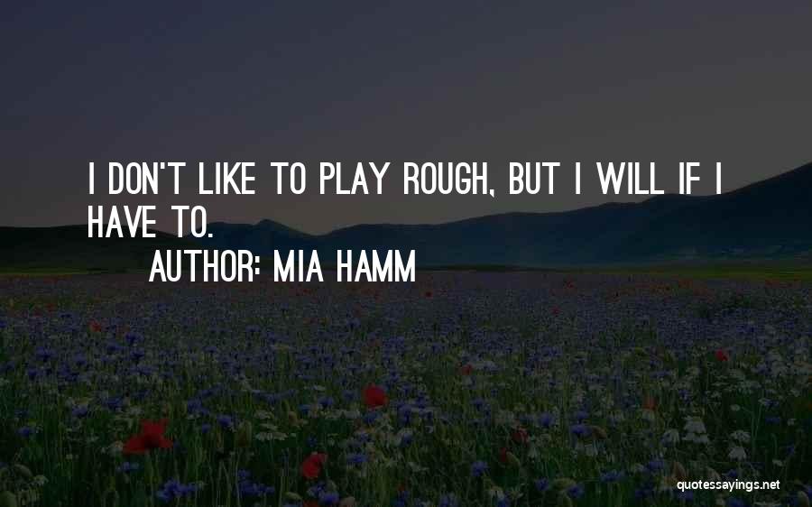 Mia Hamm Quotes: I Don't Like To Play Rough, But I Will If I Have To.