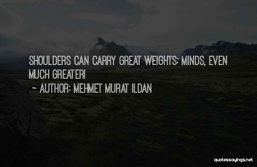 Mehmet Murat Ildan Quotes: Shoulders Can Carry Great Weights; Minds, Even Much Greater!