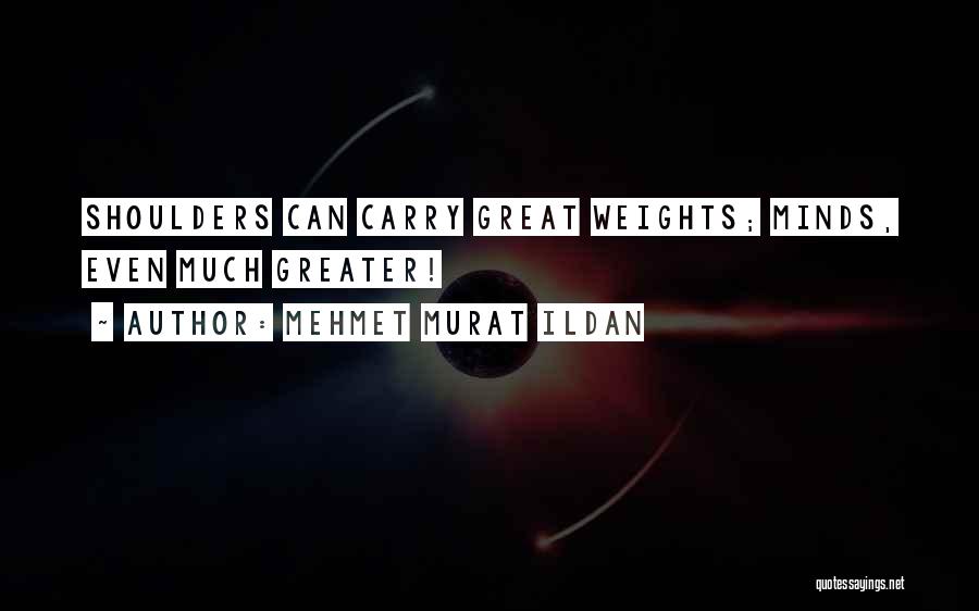Mehmet Murat Ildan Quotes: Shoulders Can Carry Great Weights; Minds, Even Much Greater!