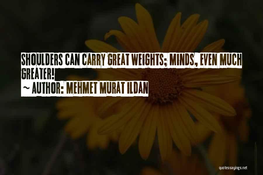 Mehmet Murat Ildan Quotes: Shoulders Can Carry Great Weights; Minds, Even Much Greater!