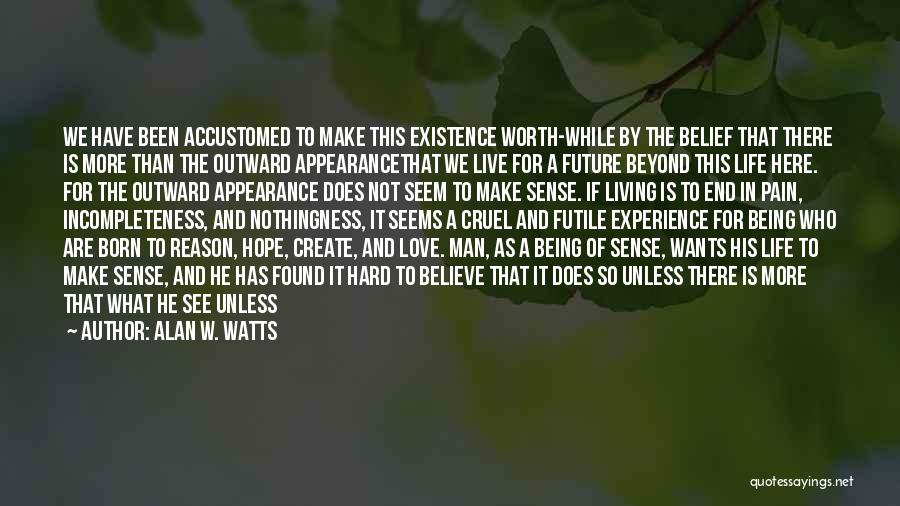 Alan W. Watts Quotes: We Have Been Accustomed To Make This Existence Worth-while By The Belief That There Is More Than The Outward Appearancethat