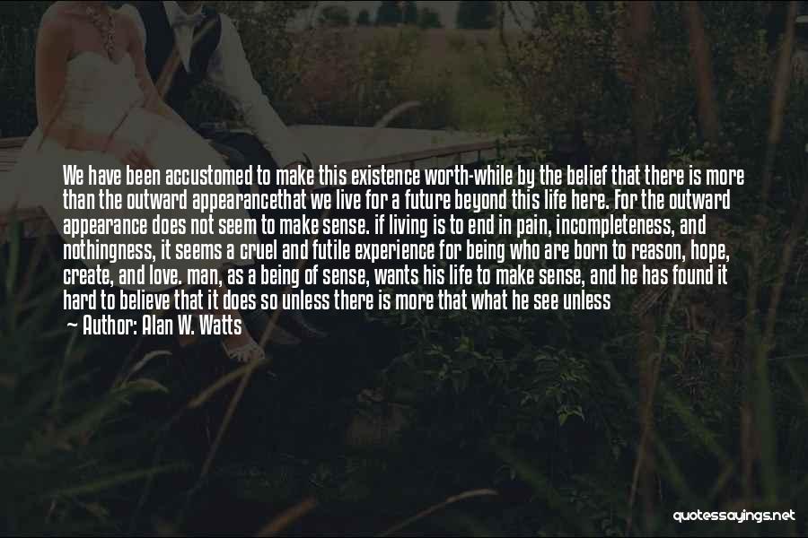 Alan W. Watts Quotes: We Have Been Accustomed To Make This Existence Worth-while By The Belief That There Is More Than The Outward Appearancethat