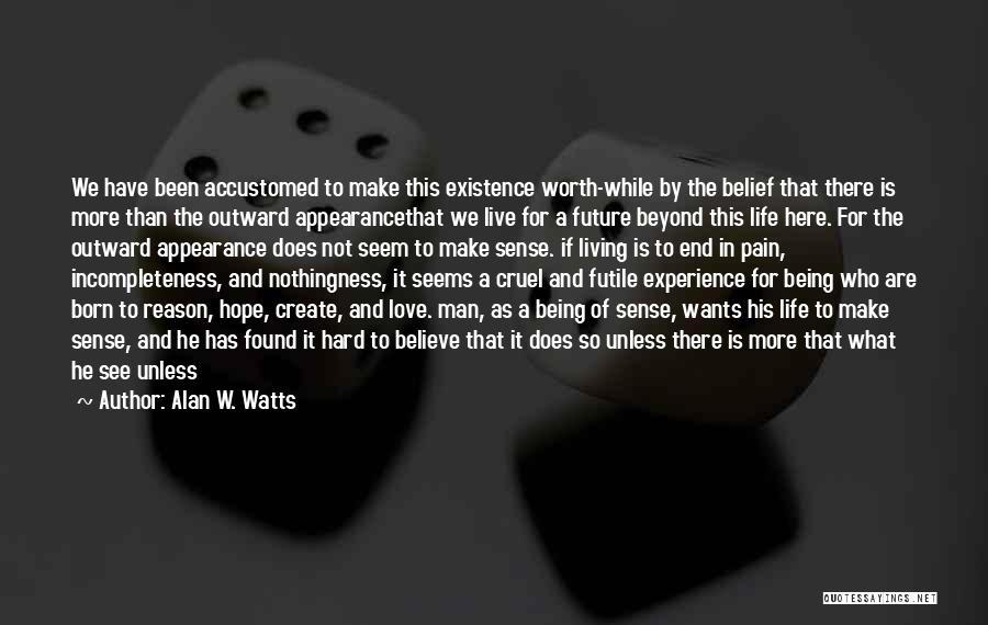 Alan W. Watts Quotes: We Have Been Accustomed To Make This Existence Worth-while By The Belief That There Is More Than The Outward Appearancethat