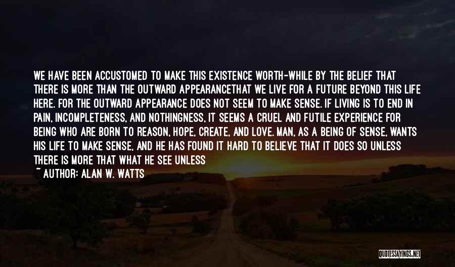 Alan W. Watts Quotes: We Have Been Accustomed To Make This Existence Worth-while By The Belief That There Is More Than The Outward Appearancethat