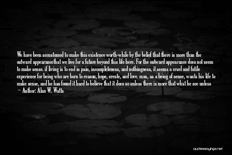 Alan W. Watts Quotes: We Have Been Accustomed To Make This Existence Worth-while By The Belief That There Is More Than The Outward Appearancethat