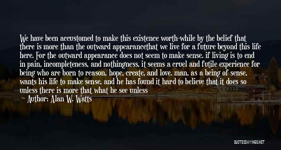 Alan W. Watts Quotes: We Have Been Accustomed To Make This Existence Worth-while By The Belief That There Is More Than The Outward Appearancethat