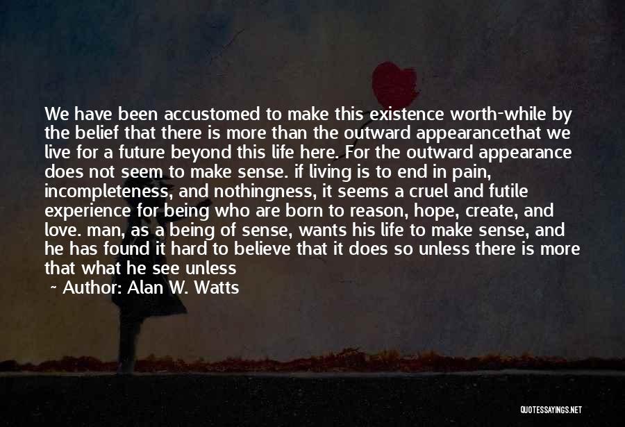 Alan W. Watts Quotes: We Have Been Accustomed To Make This Existence Worth-while By The Belief That There Is More Than The Outward Appearancethat