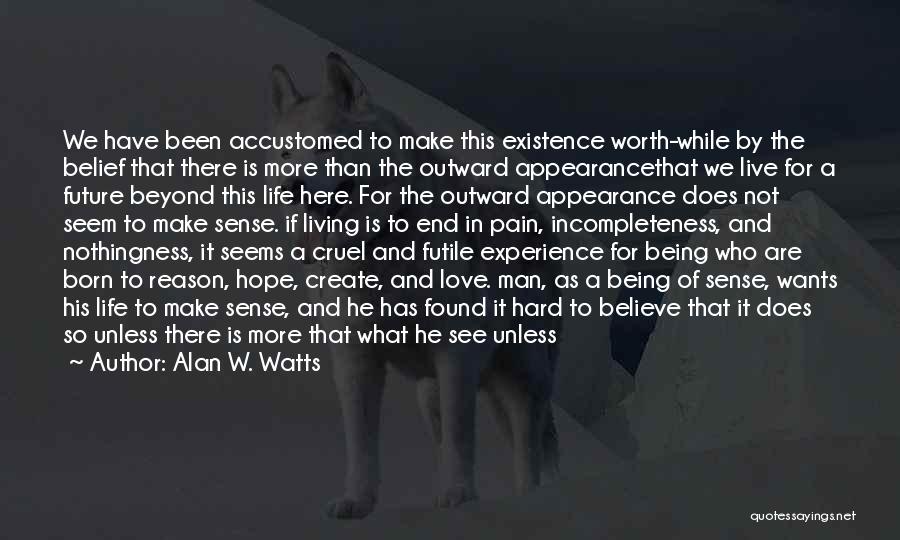 Alan W. Watts Quotes: We Have Been Accustomed To Make This Existence Worth-while By The Belief That There Is More Than The Outward Appearancethat