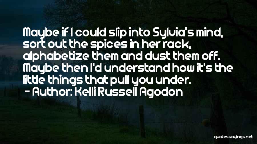 Kelli Russell Agodon Quotes: Maybe If I Could Slip Into Sylvia's Mind, Sort Out The Spices In Her Rack, Alphabetize Them And Dust Them