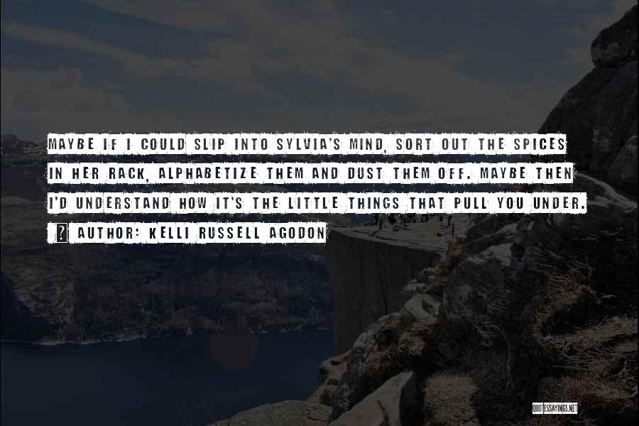 Kelli Russell Agodon Quotes: Maybe If I Could Slip Into Sylvia's Mind, Sort Out The Spices In Her Rack, Alphabetize Them And Dust Them