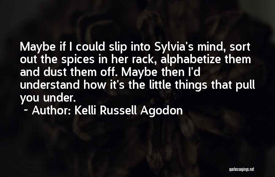 Kelli Russell Agodon Quotes: Maybe If I Could Slip Into Sylvia's Mind, Sort Out The Spices In Her Rack, Alphabetize Them And Dust Them