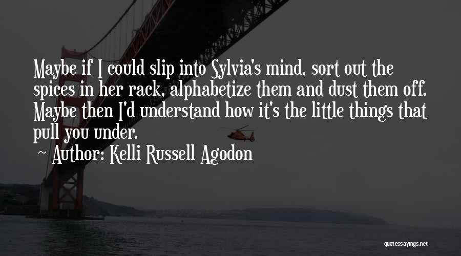 Kelli Russell Agodon Quotes: Maybe If I Could Slip Into Sylvia's Mind, Sort Out The Spices In Her Rack, Alphabetize Them And Dust Them