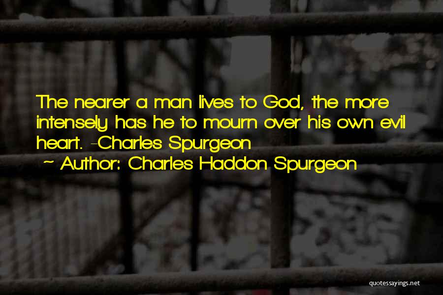 Charles Haddon Spurgeon Quotes: The Nearer A Man Lives To God, The More Intensely Has He To Mourn Over His Own Evil Heart. -charles