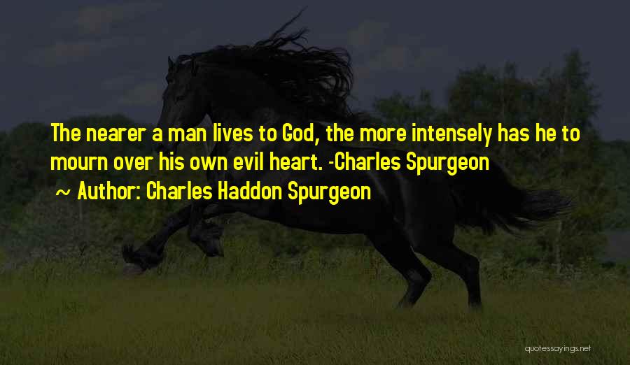 Charles Haddon Spurgeon Quotes: The Nearer A Man Lives To God, The More Intensely Has He To Mourn Over His Own Evil Heart. -charles