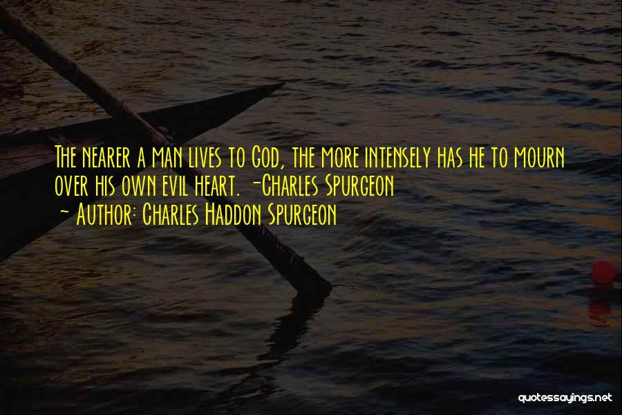 Charles Haddon Spurgeon Quotes: The Nearer A Man Lives To God, The More Intensely Has He To Mourn Over His Own Evil Heart. -charles